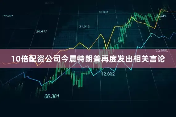 10倍配资公司今晨特朗普再度发出相关言论