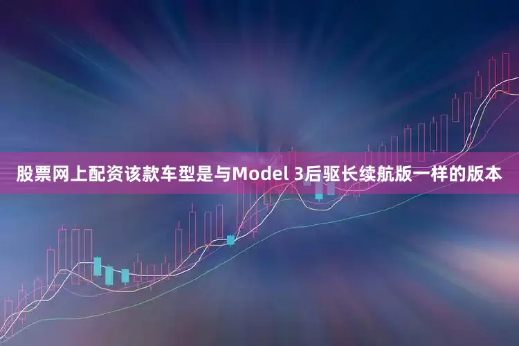 股票网上配资该款车型是与Model 3后驱长续航版一样的版本