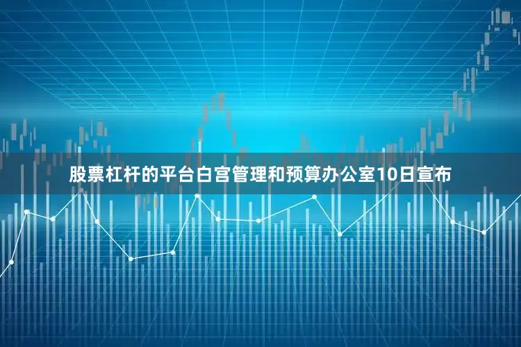 股票杠杆的平台　　白宫管理和预算办公室10日宣布