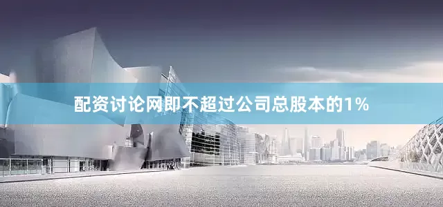 配资讨论网即不超过公司总股本的1%