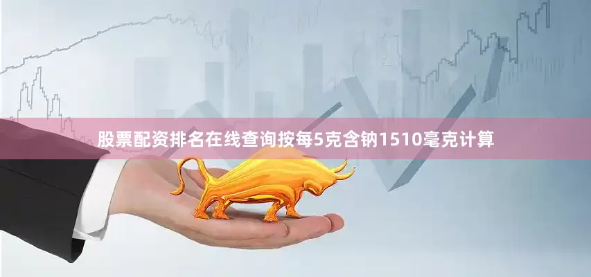股票配资排名在线查询按每5克含钠1510毫克计算