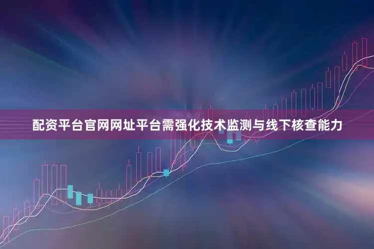 配资平台官网网址平台需强化技术监测与线下核查能力