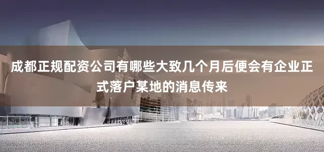 成都正规配资公司有哪些大致几个月后便会有企业正式落户某地的消息传来