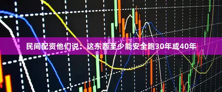 民间配资他们说：这东西至少能安全跑30年或40年
