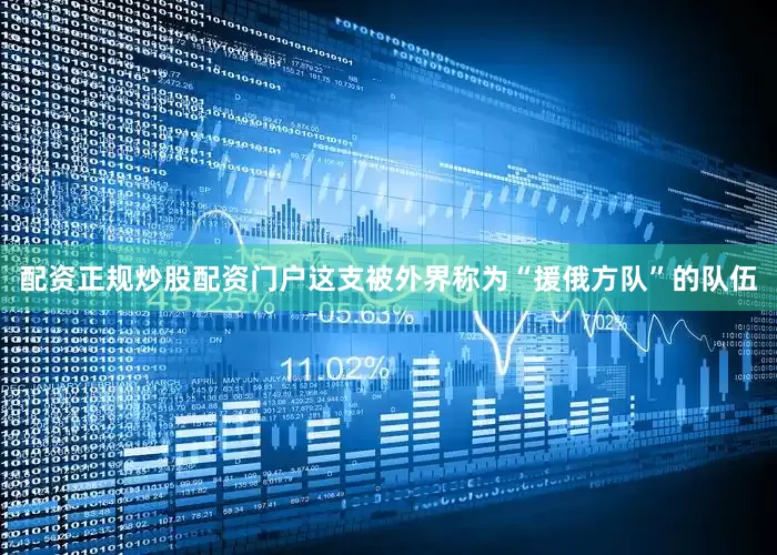 配资正规炒股配资门户这支被外界称为“援俄方队”的队伍