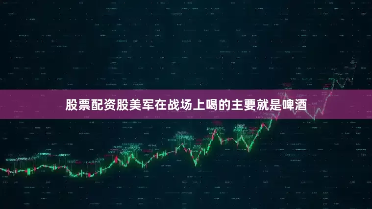 股票配资股美军在战场上喝的主要就是啤酒
