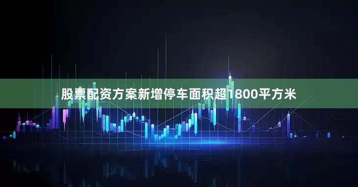 股票配资方案新增停车面积超1800平方米