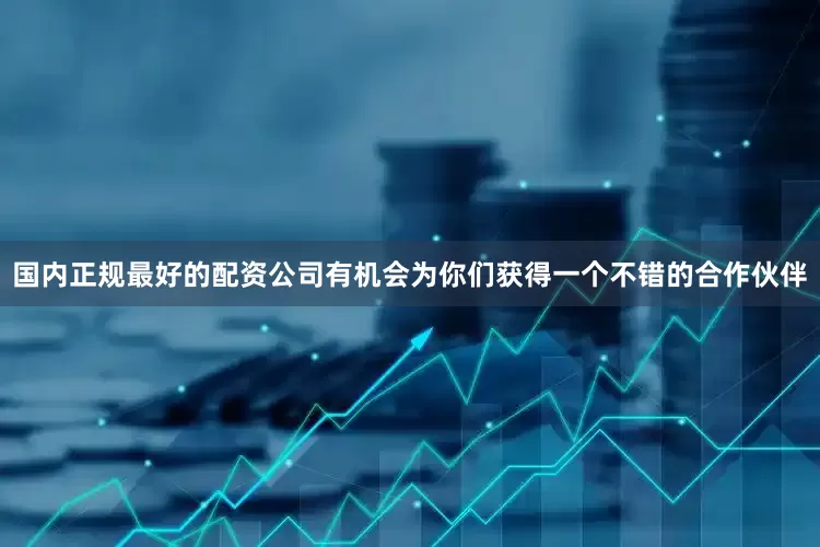 国内正规最好的配资公司有机会为你们获得一个不错的合作伙伴
