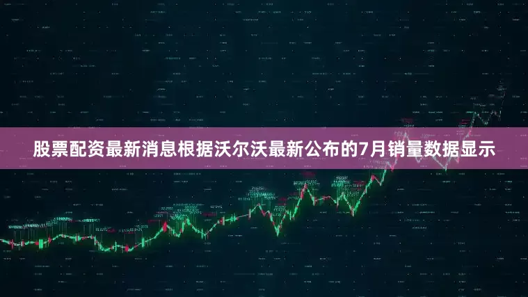 股票配资最新消息根据沃尔沃最新公布的7月销量数据显示