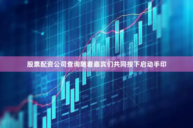 股票配资公司查询　　随着嘉宾们共同按下启动手印