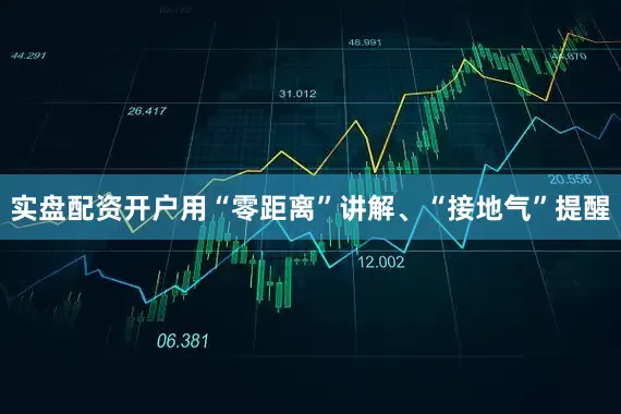 实盘配资开户用“零距离”讲解、“接地气”提醒