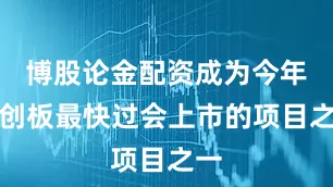 博股论金配资成为今年科创板最快过会上市的项目之一