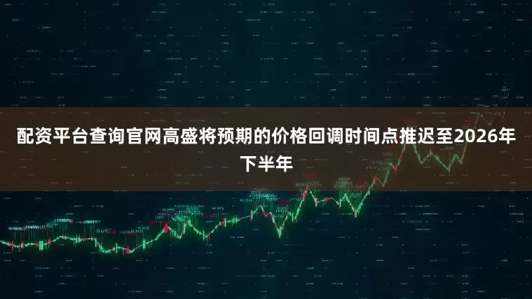 配资平台查询官网高盛将预期的价格回调时间点推迟至2026年下半年