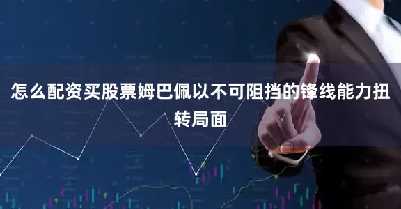 怎么配资买股票姆巴佩以不可阻挡的锋线能力扭转局面