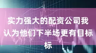 实力强大的配资公司我认为他们下半场更有目标