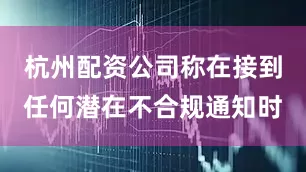 杭州配资公司称在接到任何潜在不合规通知时
