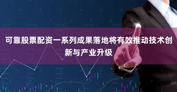 可靠股票配资一系列成果落地将有效推动技术创新与产业升级