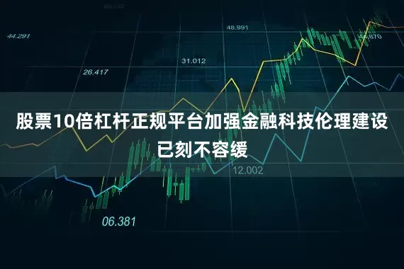 股票10倍杠杆正规平台加强金融科技伦理建设已刻不容缓