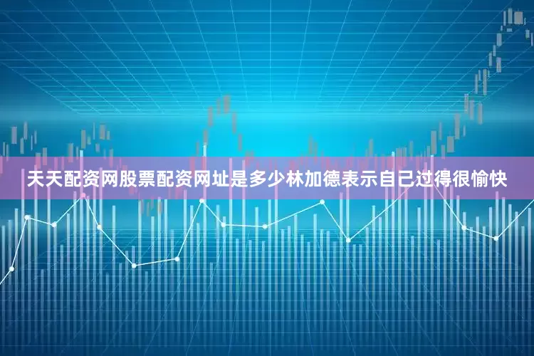 天天配资网股票配资网址是多少林加德表示自己过得很愉快