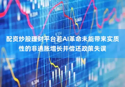 配资炒股理财平台若AI革命未能带来实质性的非通胀增长并偿还政策失误