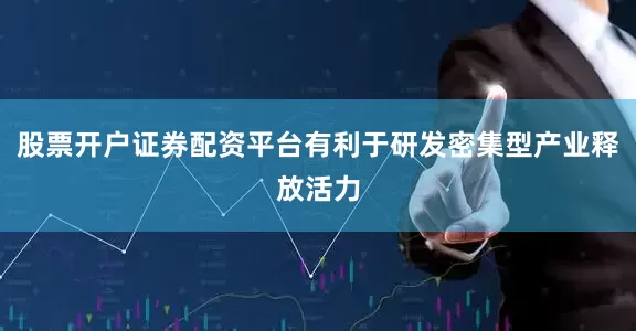 股票开户证券配资平台有利于研发密集型产业释放活力