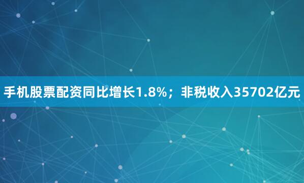 手机股票配资同比增长1.8%；非税收入35702亿元