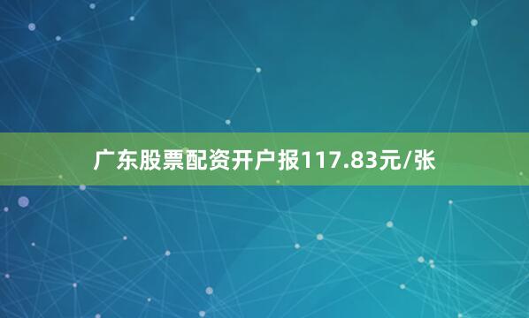 广东股票配资开户报117.83元/张