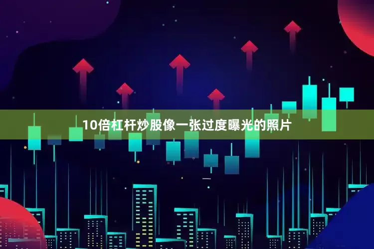 10倍杠杆炒股像一张过度曝光的照片