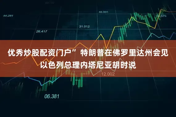 优秀炒股配资门户” 特朗普在佛罗里达州会见以色列总理内塔尼亚胡时说
