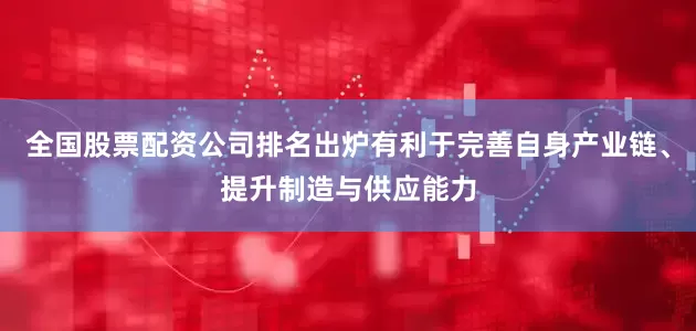 全国股票配资公司排名出炉有利于完善自身产业链、提升制造与供应能力