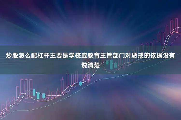 炒股怎么配杠杆主要是学校或教育主管部门对惩戒的依据没有说清楚