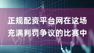正规配资平台网在这场充满判罚争议的比赛中