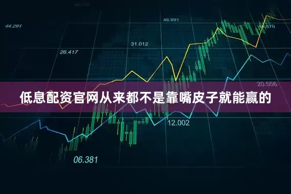 低息配资官网从来都不是靠嘴皮子就能赢的