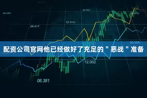 配资公司官网他已经做好了充足的＂恶战＂准备