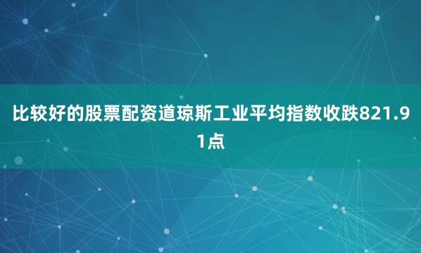 比较好的股票配资道琼斯工业平均指数收跌821.91点