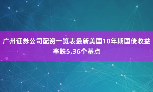 广州证券公司配资一览表最新美国10年期国债收益率跌5.36个基点