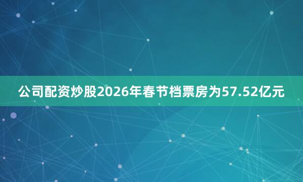 公司配资炒股2026年春节档票房为57.52亿元