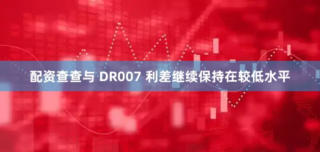 配资查查与 DR007 利差继续保持在较低水平