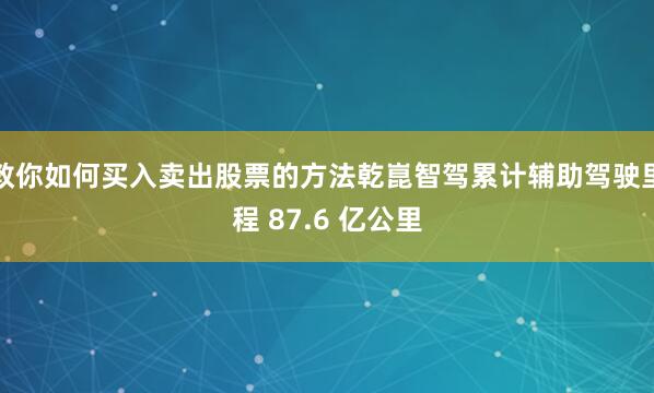 教你如何买入卖出股票的方法乾崑智驾累计辅助驾驶里程 87.6 亿公里