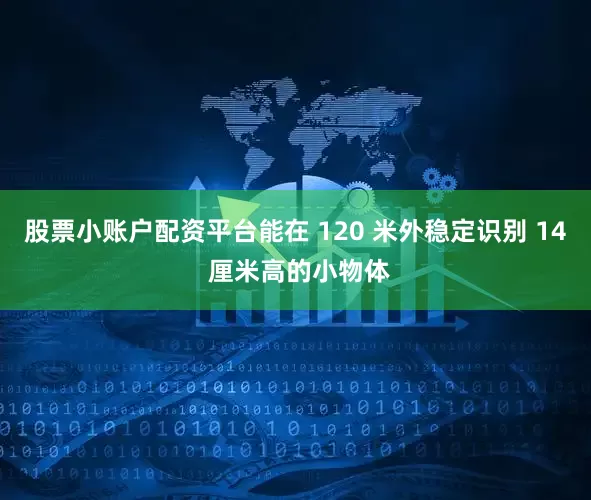 股票小账户配资平台能在 120 米外稳定识别 14 厘米高的小物体