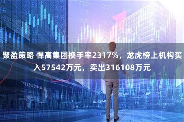聚盈策略 悍高集团换手率2317%，龙虎榜上机构买入57542万元，卖出316108万元
