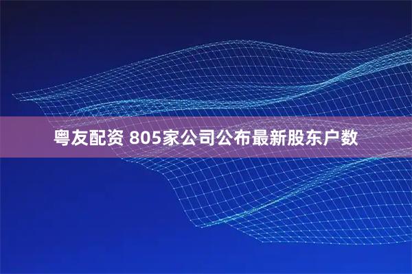 粤友配资 805家公司公布最新股东户数