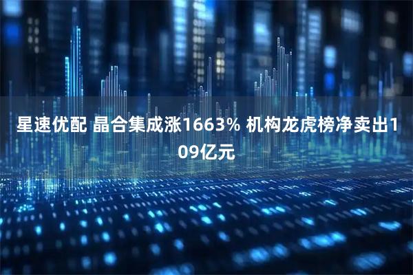 星速优配 晶合集成涨1663% 机构龙虎榜净卖出109亿元