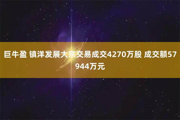 巨牛盈 镇洋发展大宗交易成交4270万股 成交额57944万元