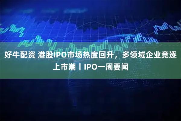 好牛配资 港股IPO市场热度回升，多领域企业竞逐上市潮丨IPO一周要闻