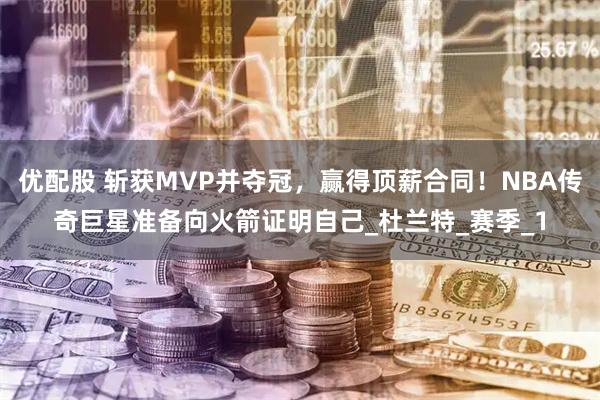 优配股 斩获MVP并夺冠，赢得顶薪合同！NBA传奇巨星准备向火箭证明自己_杜兰特_赛季_1