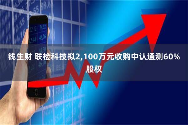 钱生财 联检科技拟2,100万元收购中认通测60%股权