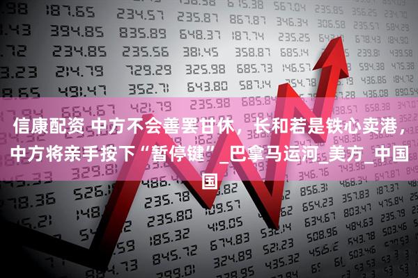 信康配资 中方不会善罢甘休，长和若是铁心卖港，中方将亲手按下“暂停键”_巴拿马运河_美方_中国