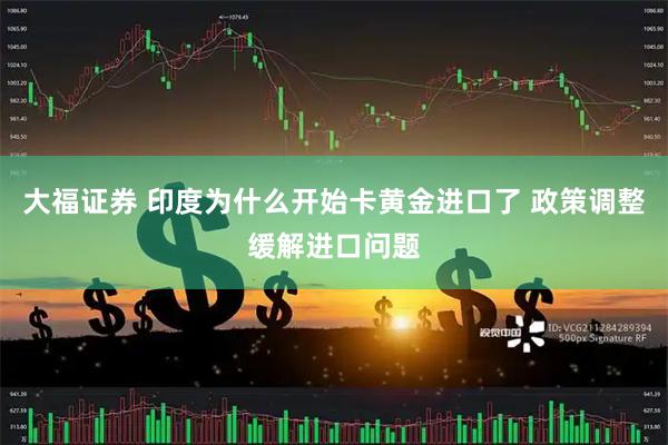 大福证券 印度为什么开始卡黄金进口了 政策调整缓解进口问题