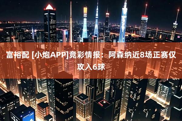 富裕配 [小炮APP]竞彩情报：阿森纳近8场正赛仅攻入6球